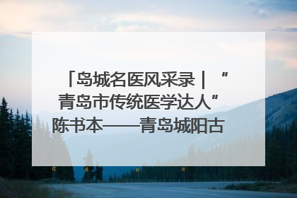 岛城名医风采录｜“青岛市传统医学达人”陈书本——青岛城阳古镇正骨医院骨伤科